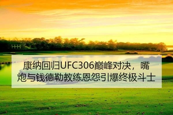康纳回归UFC306巅峰对决，嘴炮与钱德勒教练恩怨引爆终极斗士
